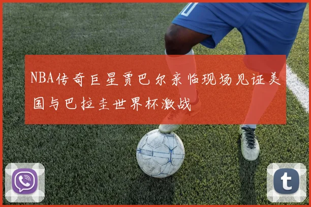 NBA传奇巨星贾巴尔亲临现场见证美国与巴拉圭世界杯激战