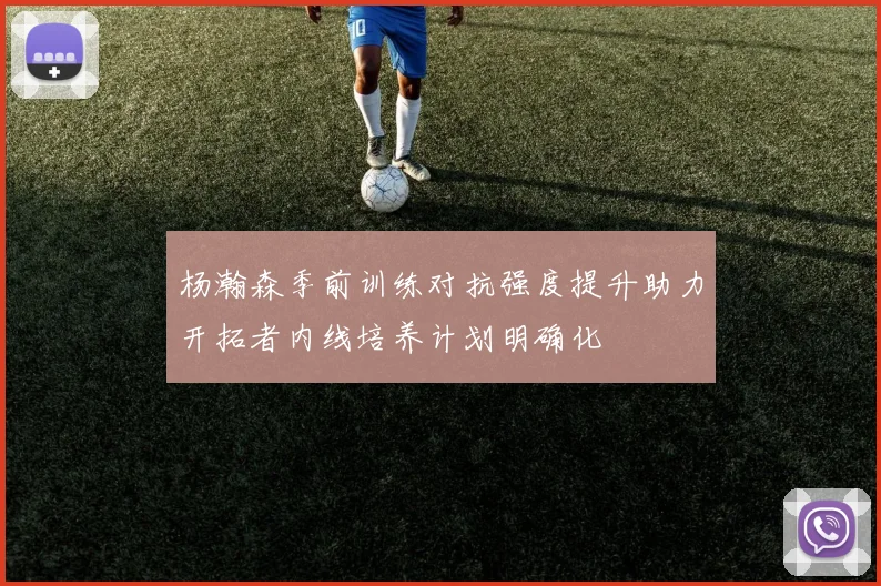 杨瀚森季前训练对抗强度提升助力开拓者内线培养计划明确化