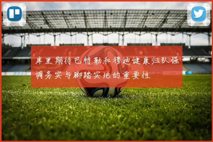 库里期待巴特勒和穆迪健康归队强调务实与脚踏实地的重要性