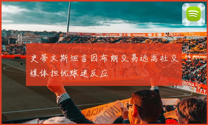 史蒂文斯坦言因布朗交易远离社交媒体担忧球迷反应