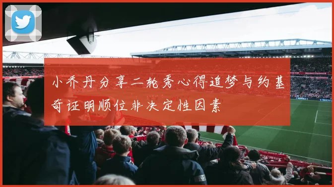 小乔丹分享二轮秀心得追梦与约基奇证明顺位非决定性因素