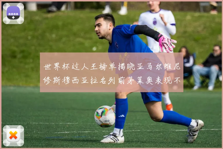 世界杯过人王榜单揭晓亚马尔维尼修斯穆西亚拉名列前茅莱奥表现不俗