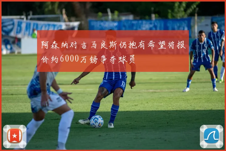 阿森纳对吉马良斯仍抱有希望将报价约6000万镑争夺球员
