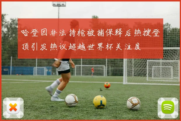 哈登因非法持枪被捕保释后热搜登顶引发热议超越世界杯关注度