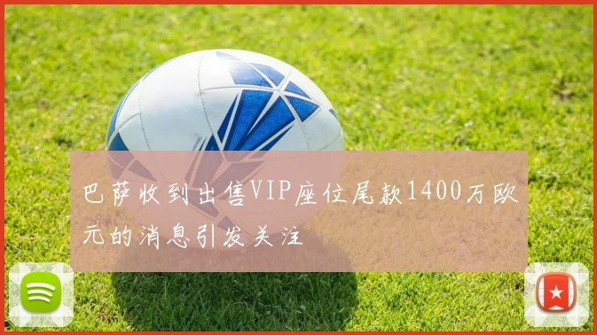 巴萨收到出售VIP座位尾款1400万欧元的消息引发关注