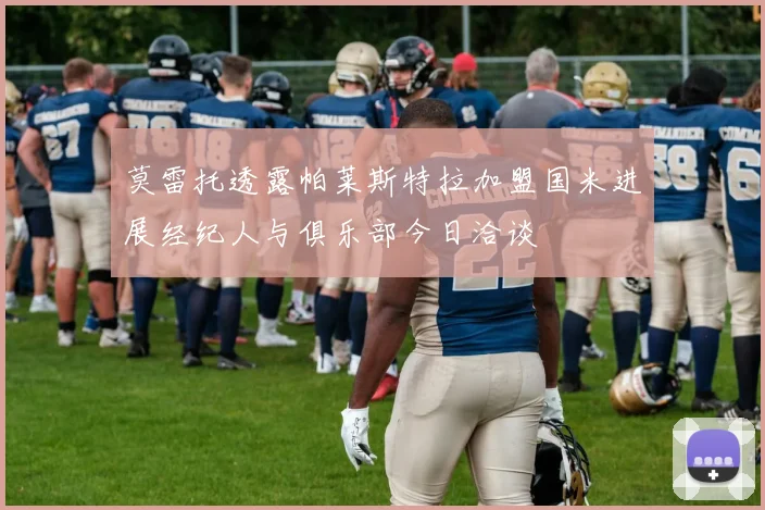 莫雷托透露帕莱斯特拉加盟国米进展经纪人与俱乐部今日洽谈