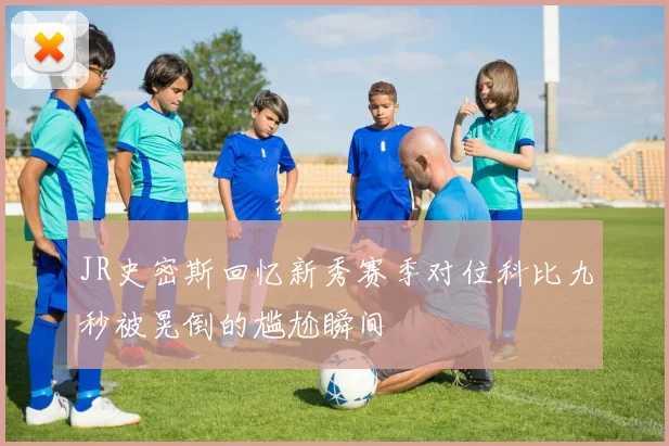 JR史密斯回忆新秀赛季对位科比九秒被晃倒的尴尬瞬间