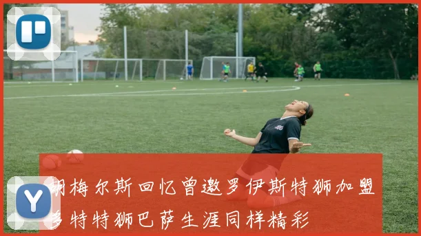 胡梅尔斯回忆曾邀罗伊斯特狮加盟多特特狮巴萨生涯同样精彩
