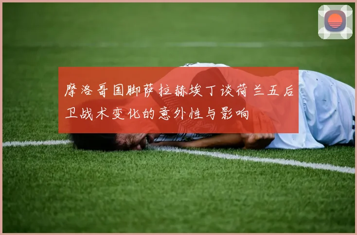 摩洛哥国脚萨拉赫埃丁谈荷兰五后卫战术变化的意外性与影响