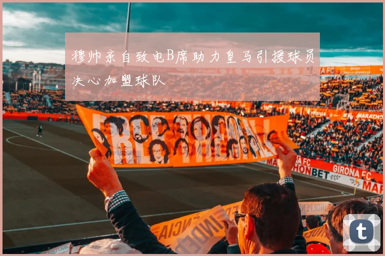 穆帅亲自致电B席助力皇马引援球员决心加盟球队