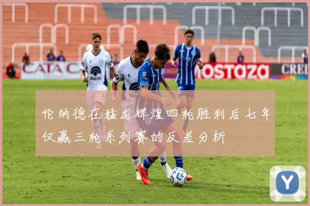 伦纳德在猛龙辉煌四轮胜利后七年仅赢三轮系列赛的反差分析