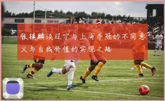 张镇麟谈辽宁与上海夺冠的不同意义与自我价值的实现之路