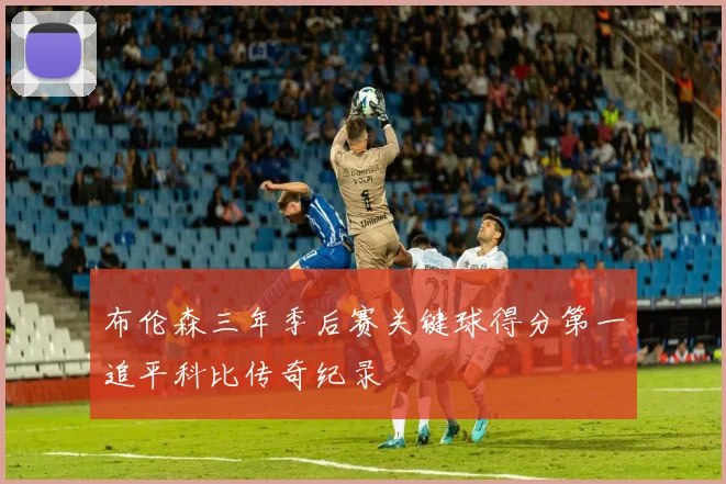 布伦森三年季后赛关键球得分第一追平科比传奇纪录